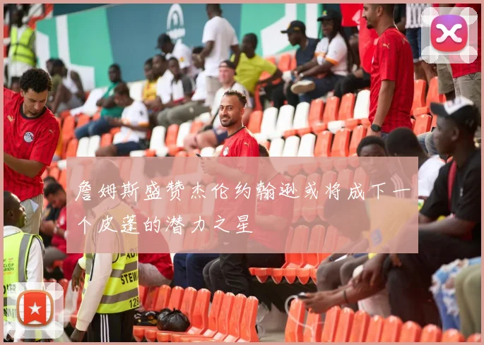 詹姆斯盛赞杰伦约翰逊或将成下一个皮蓬的潜力之星
