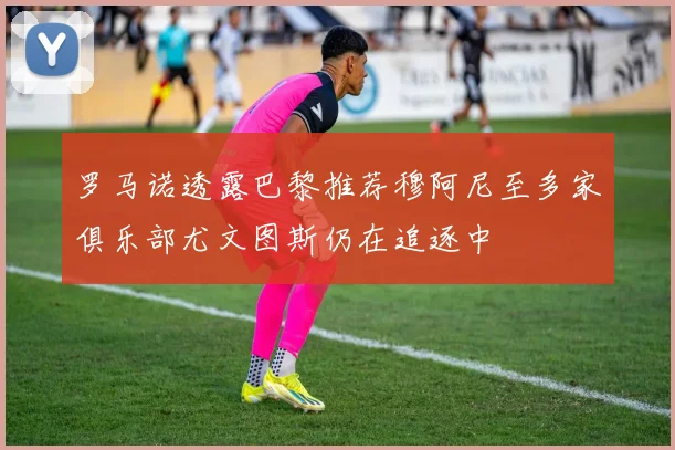 罗马诺透露巴黎推荐穆阿尼至多家俱乐部尤文图斯仍在追逐中