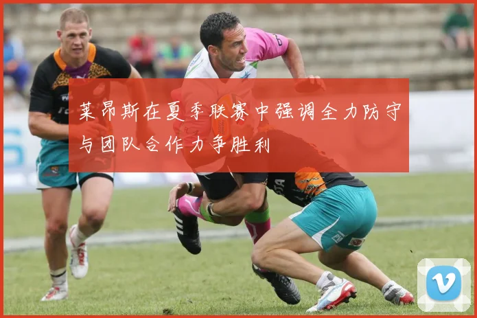 莱昂斯在夏季联赛中强调全力防守与团队合作力争胜利
