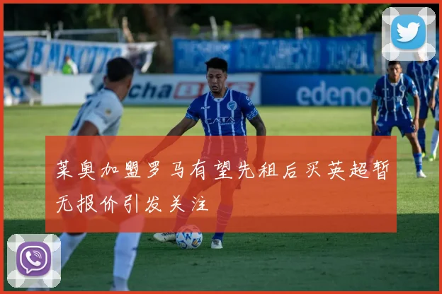 莱奥加盟罗马有望先租后买英超暂无报价引发关注