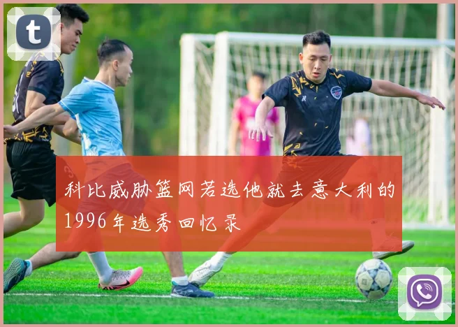科比威胁篮网若选他就去意大利的1996年选秀回忆录
