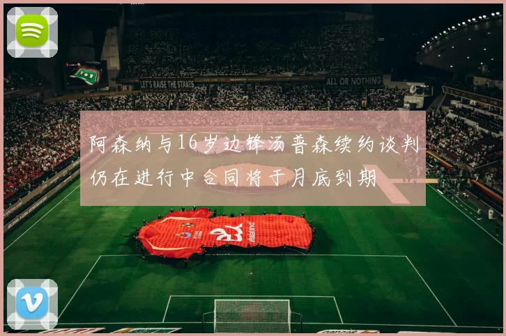 阿森纳与16岁边锋汤普森续约谈判仍在进行中合同将于月底到期