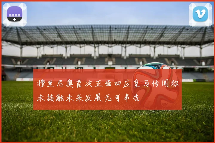 穆里尼奥首次正面回应皇马传闻称未接触未来发展无可奉告