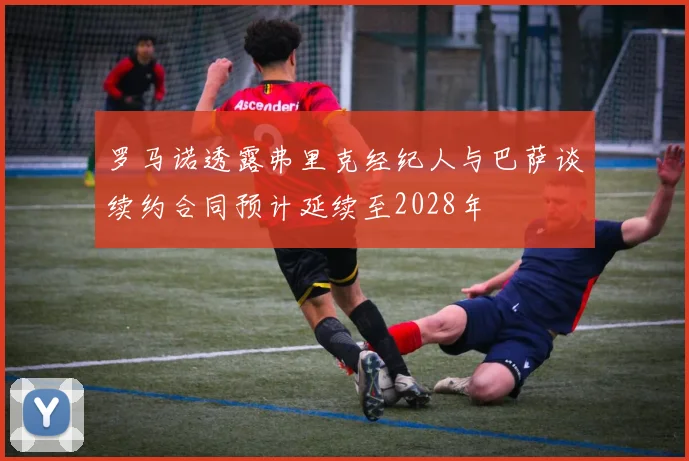 罗马诺透露弗里克经纪人与巴萨谈续约合同预计延续至2028年