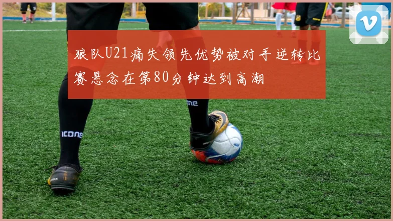 狼队U21痛失领先优势被对手逆转比赛悬念在第80分钟达到高潮