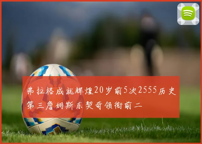 弗拉格成就辉煌20岁前5次2555历史第三詹姆斯东契奇领衔前二