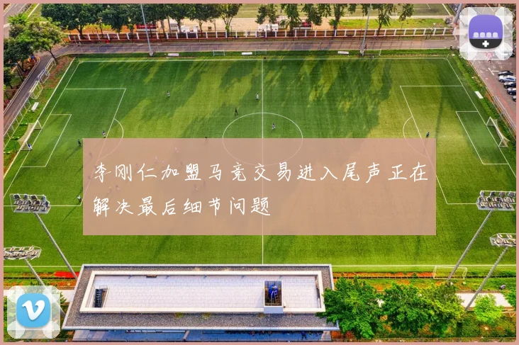 李刚仁加盟马竞交易进入尾声正在解决最后细节问题