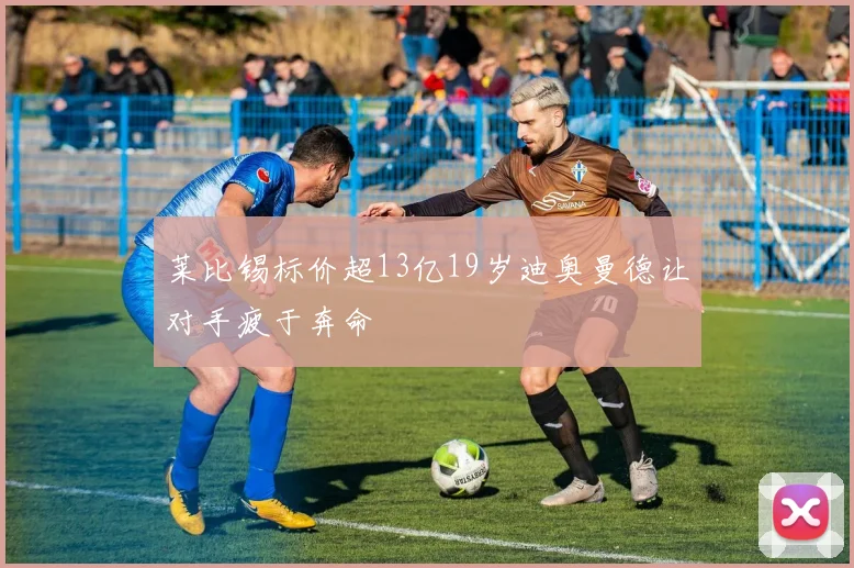 莱比锡标价超13亿19岁迪奥曼德让对手疲于奔命