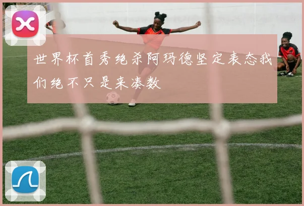 世界杯首秀绝杀阿玛德坚定表态我们绝不只是来凑数