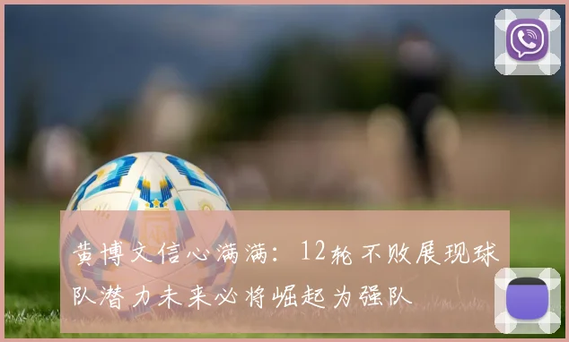 黄博文信心满满：12轮不败展现球队潜力未来必将崛起为强队
