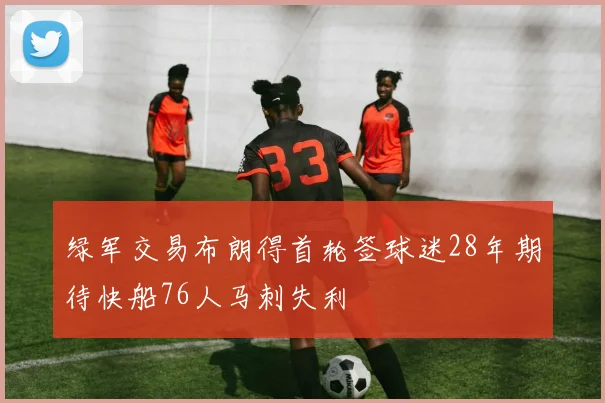 绿军交易布朗得首轮签球迷28年期待快船76人马刺失利