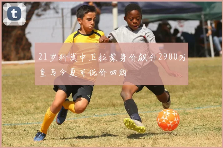 21岁科莫中卫拉蒙身价飙升2900万皇马今夏可低价回购