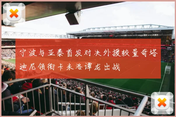 宁波与亚泰首发对决外援较量奇塔迪尼领衔卡米洛谭龙出战