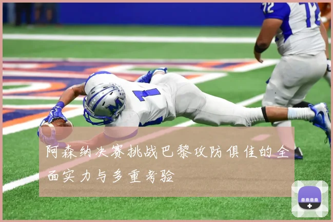 阿森纳决赛挑战巴黎攻防俱佳的全面实力与多重考验