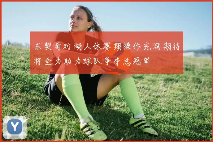 东契奇对湖人休赛期操作充满期待将全力助力球队争夺总冠军