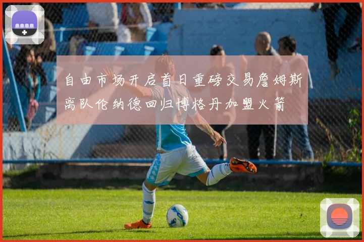 自由市场开启首日重磅交易詹姆斯离队伦纳德回归博格丹加盟火箭