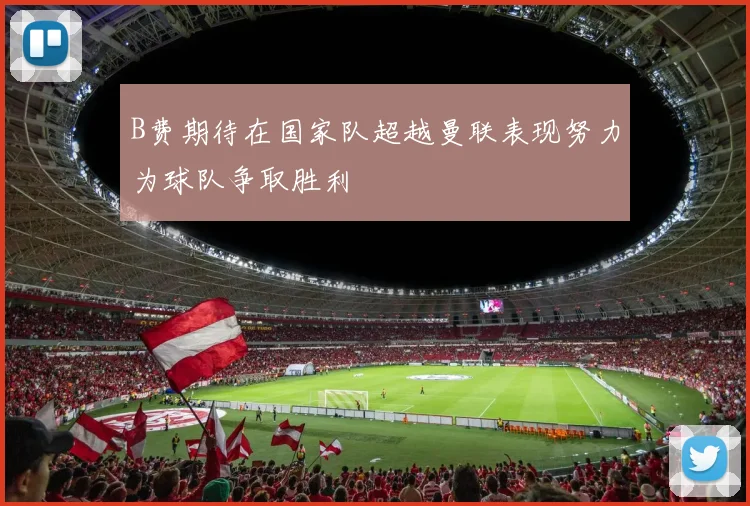B费期待在国家队超越曼联表现努力为球队争取胜利