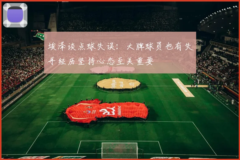 埃泽谈点球失误：大牌球员也有失手经历坚持心态至关重要