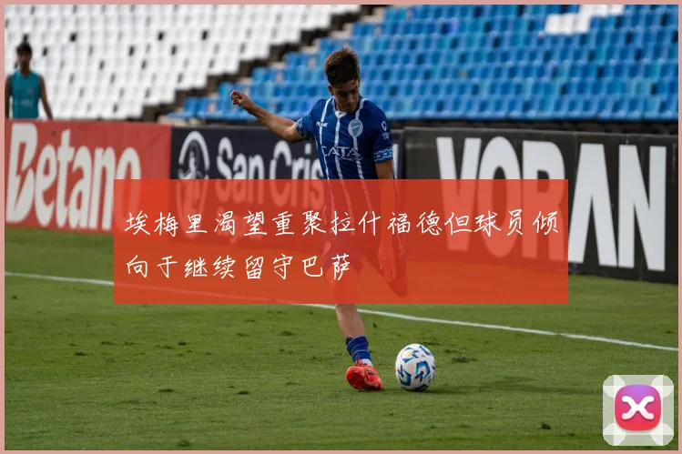 埃梅里渴望重聚拉什福德但球员倾向于继续留守巴萨