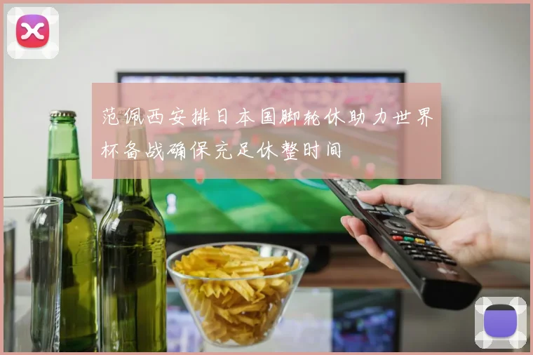 范佩西安排日本国脚轮休助力世界杯备战确保充足休整时间