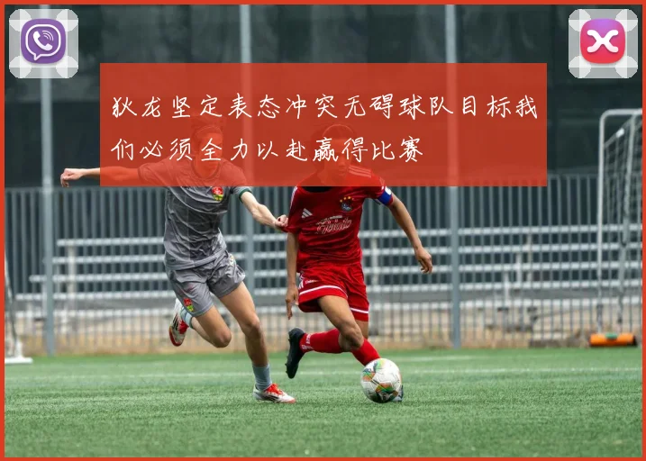狄龙坚定表态冲突无碍球队目标我们必须全力以赴赢得比赛