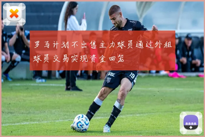 罗马计划不出售主力球员通过外租球员交易实现资金回笼