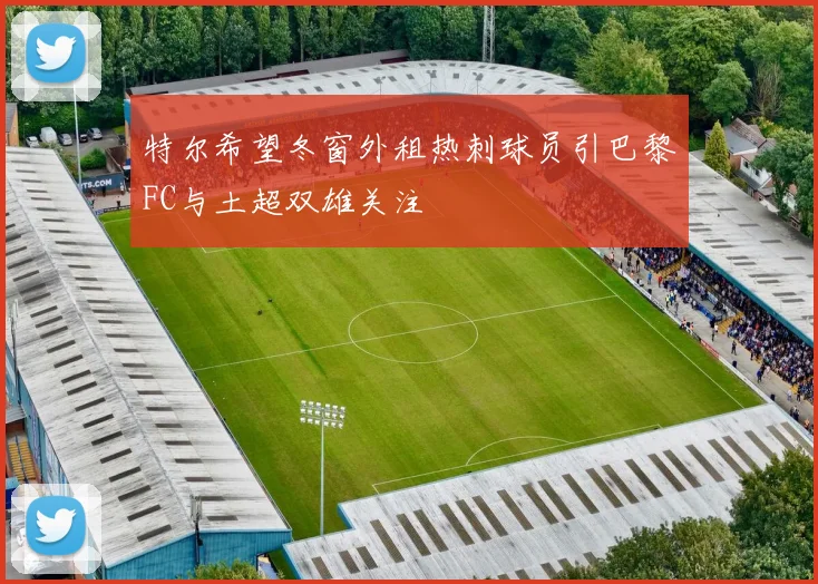 特尔希望冬窗外租热刺球员引巴黎FC与土超双雄关注