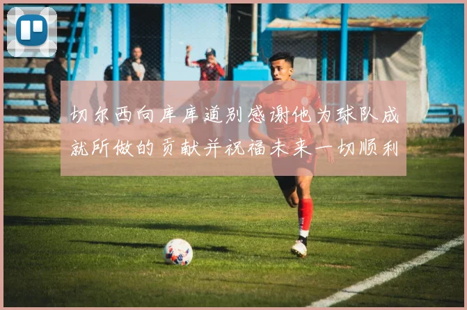 切尔西向库库道别感谢他为球队成就所做的贡献并祝福未来一切顺利