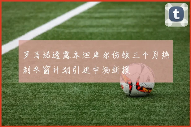 罗马诺透露本坦库尔伤缺三个月热刺冬窗计划引进中场新援